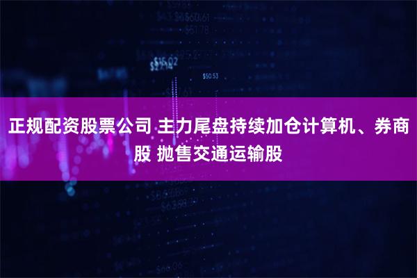 正规配资股票公司 主力尾盘持续加仓计算机、券商股 抛售交通运输股