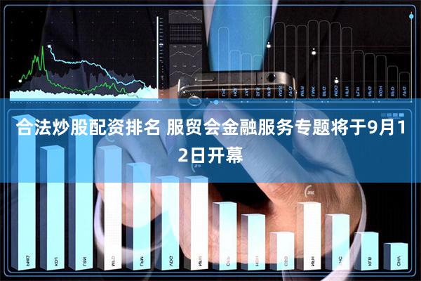 合法炒股配资排名 服贸会金融服务专题将于9月12日开幕