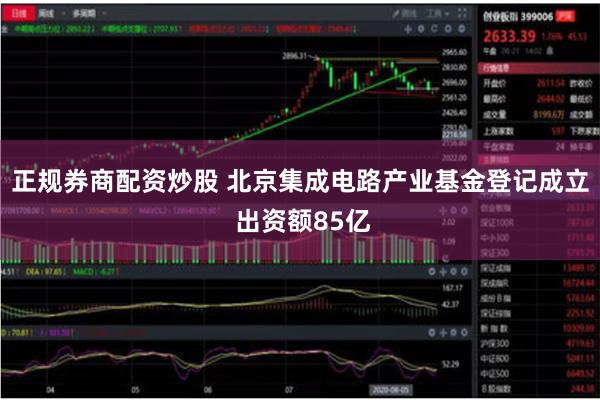 正规券商配资炒股 北京集成电路产业基金登记成立 出资额85亿