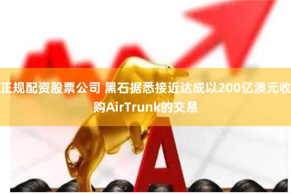 正规配资股票公司 黑石据悉接近达成以200亿澳元收购AirTrunk的交易