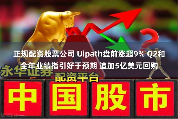 正规配资股票公司 Uipath盘前涨超9% Q2和全年业绩指引好于预期 追加5亿美元回购