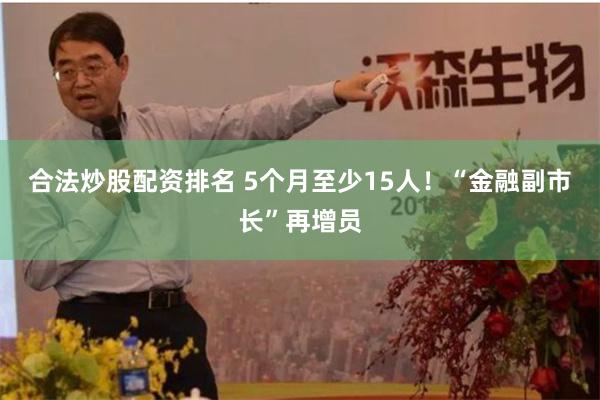 合法炒股配资排名 5个月至少15人！“金融副市长”再增员