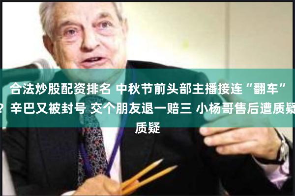 合法炒股配资排名 中秋节前头部主播接连“翻车”？辛巴又被封号 交个朋友退一赔三 小杨哥售后遭质疑