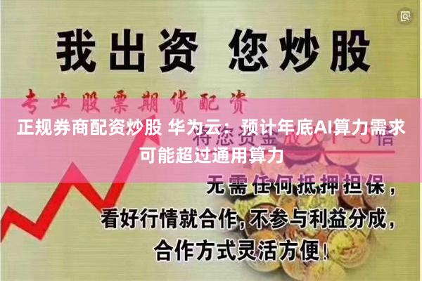 正规券商配资炒股 华为云：预计年底AI算力需求可能超过通用算力