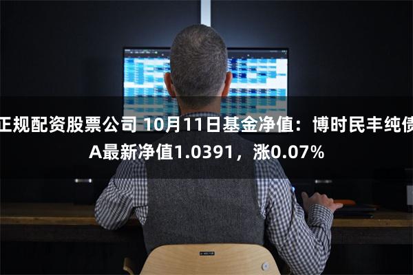 正规配资股票公司 10月11日基金净值：博时民丰纯债A最