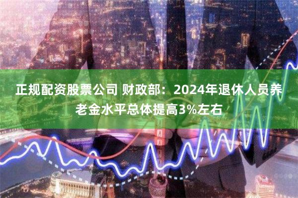 正规配资股票公司 财政部：2024年退休人员养老金水平总体提高3%左右