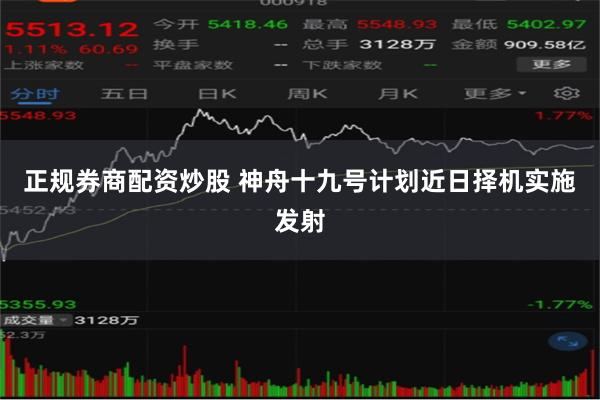 正规券商配资炒股 神舟十九号计划近日择机实施发射