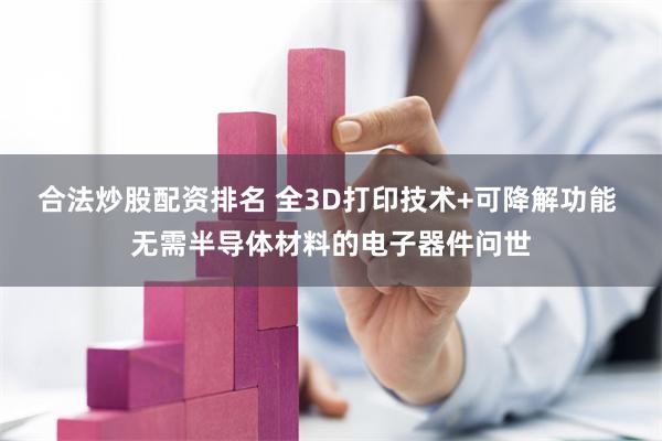 合法炒股配资排名 全3D打印技术+可降解功能 无需半导体材料的电子器件问世