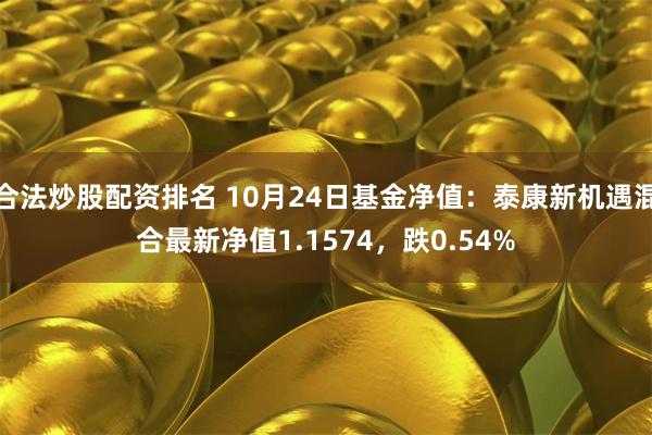 合法炒股配资排名 10月24日基金净值：泰康新机遇混合最新净值1.1574，跌0.54%