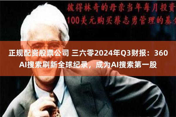 正规配资股票公司 三六零2024年Q3财报：360AI搜索刷新全球纪录，成为AI搜索第一股