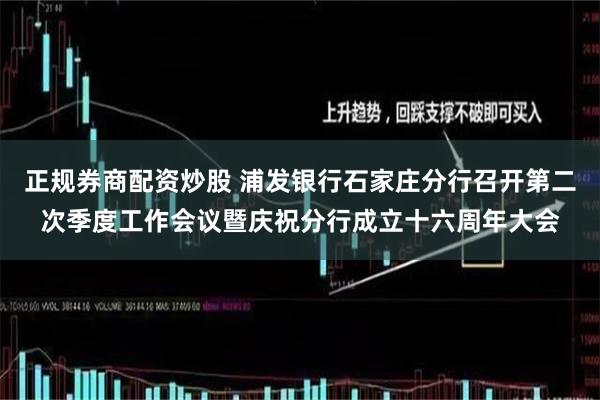 正规券商配资炒股 浦发银行石家庄分行召开第二次季度工作会议暨庆祝分行成立十六周年大会