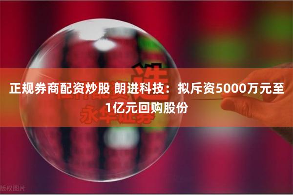 正规券商配资炒股 朗进科技：拟斥资5000万元至1亿元回购股份