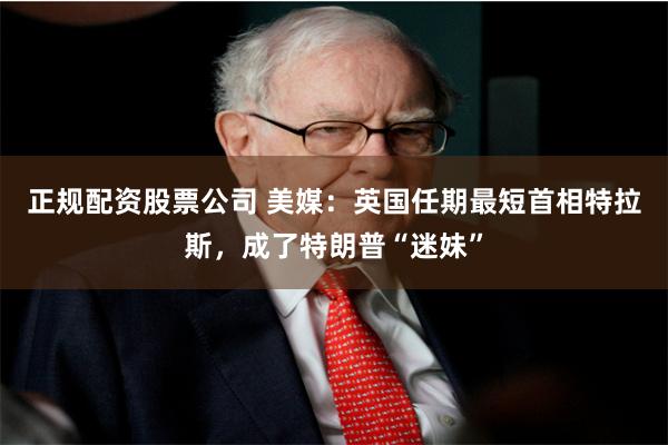 正规配资股票公司 美媒：英国任期最短首相特拉斯，成了特朗普“迷妹”