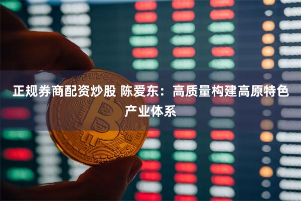 正规券商配资炒股 陈爱东：高质量构建高原特色产业体系