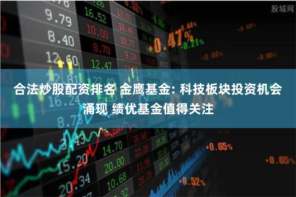 合法炒股配资排名 金鹰基金: 科技板块投资机会涌现 绩优基金