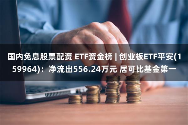 国内免息股票配资 ETF资金榜 | 创业板ETF平安(159