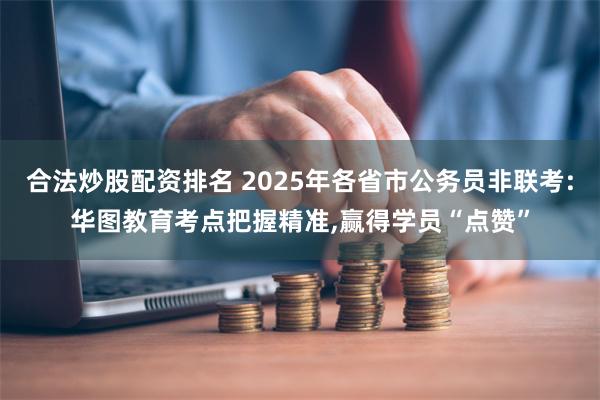 合法炒股配资排名 2025年各省市公务员非联考:华图教育