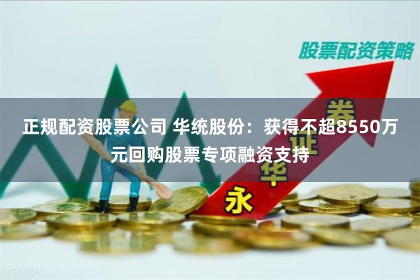 正规配资股票公司 华统股份：获得不超8550万元回购股票专项