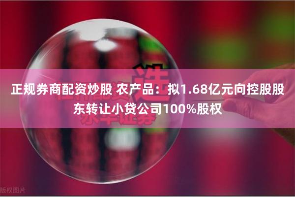 正规券商配资炒股 农产品：拟1.68亿元向控股股东转让小