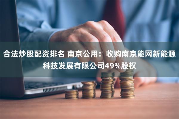 合法炒股配资排名 南京公用：收购南京能网新能源科技发展有