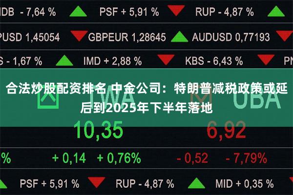 合法炒股配资排名 中金公司：特朗普减税政策或延后到202