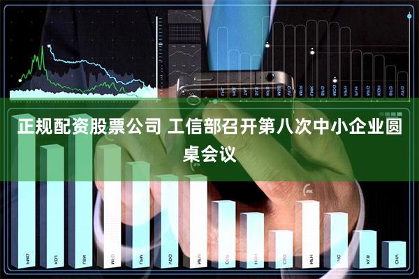 正规配资股票公司 工信部召开第八次中小企业圆桌会议