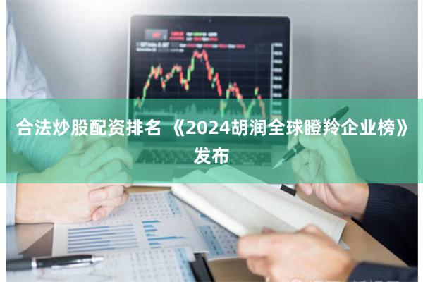合法炒股配资排名 《2024胡润全球瞪羚企业榜》发布