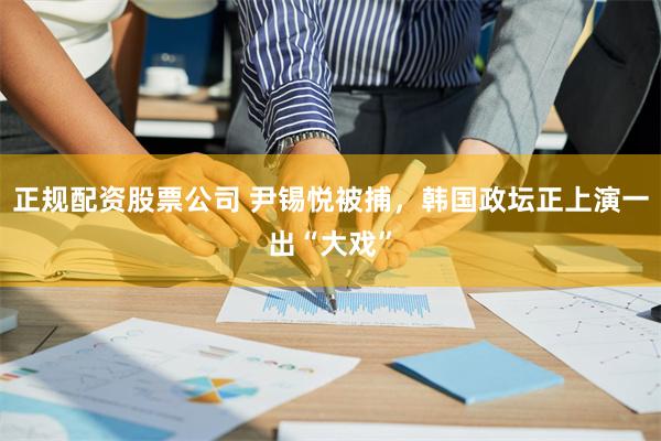 正规配资股票公司 尹锡悦被捕，韩国政坛正上演一出“大戏”
