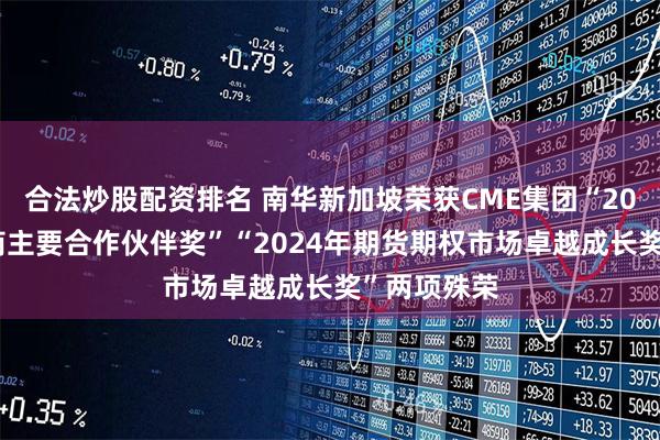 合法炒股配资排名 南华新加坡荣获CME集团“2024年经纪商主要合作伙伴奖”“2024年期货期权市场卓越成长奖”两项殊荣
