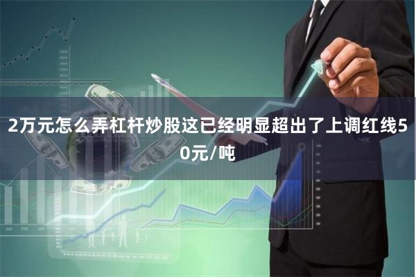 2万元怎么弄杠杆炒股这已经明显超出了上调红线50元/吨
