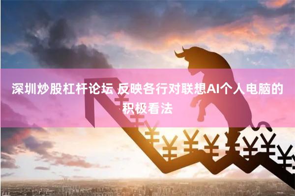 深圳炒股杠杆论坛 反映各行对联想AI个人电脑的积极看法
