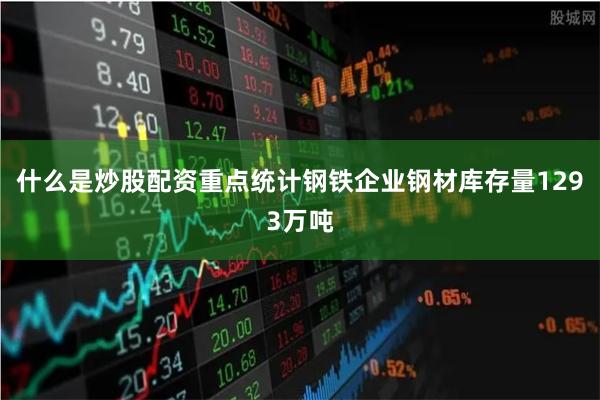 什么是炒股配资重点统计钢铁企业钢材库存量1293万吨