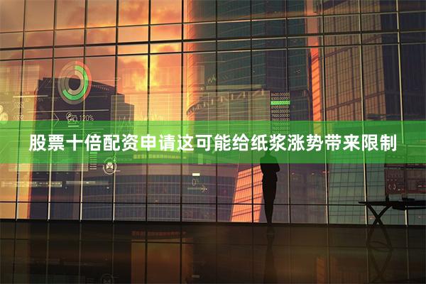 股票十倍配资申请这可能给纸浆涨势带来限制