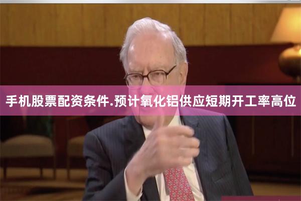 手机股票配资条件.预计氧化铝供应短期开工率高位