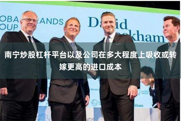 南宁炒股杠杆平台以及公司在多大程度上吸收或转嫁更高的进口成本