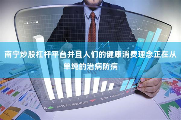 南宁炒股杠杆平台并且人们的健康消费理念正在从单纯的治病防病