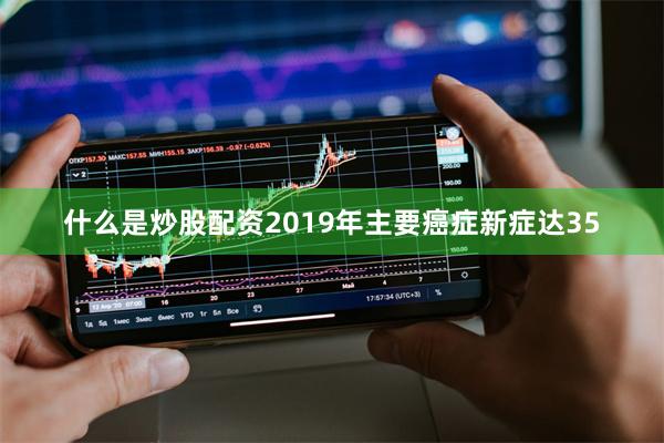 什么是炒股配资2019年主要癌症新症达35