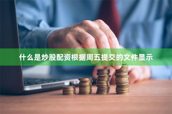 什么是炒股配资　　根据周五提交的文件显示