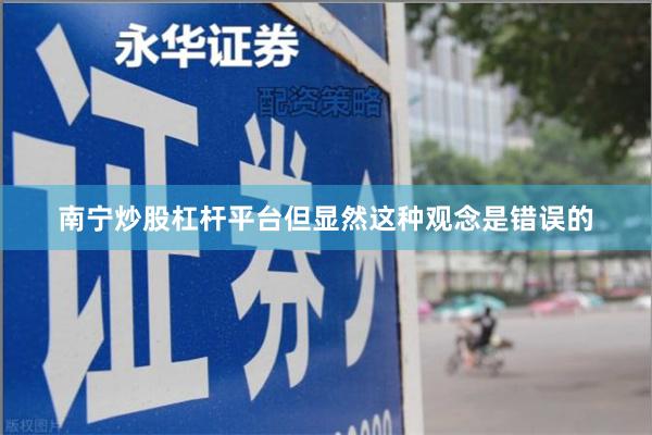 南宁炒股杠杆平台但显然这种观念是错误的