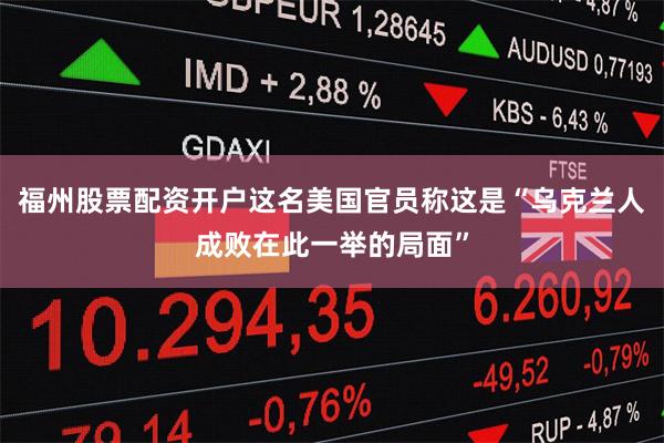 福州股票配资开户这名美国官员称这是“乌克兰人成败在此一举的局