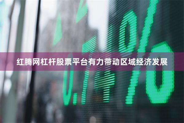红腾网杠杆股票平台有力带动区域经济发展