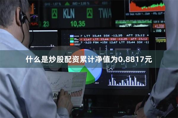什么是炒股配资累计净值为0.8817元