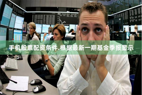 手机股票配资条件.根据最新一期基金季报显示