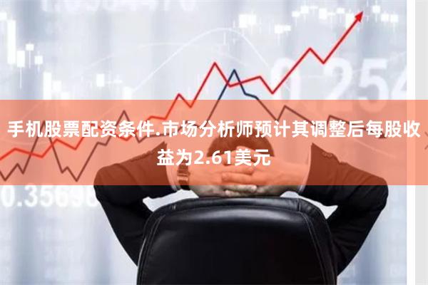 手机股票配资条件.市场分析师预计其调整后每股收益为2.61美元