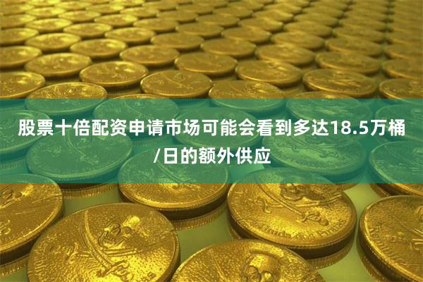 股票十倍配资申请市场可能会看到多达18.5万桶/日的额外供应