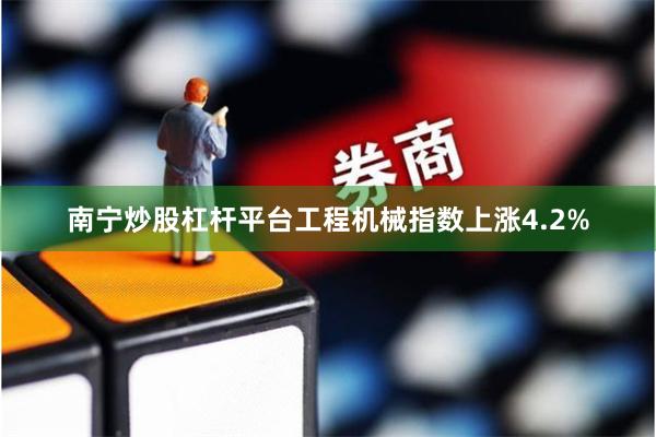 南宁炒股杠杆平台工程机械指数上涨4.2%
