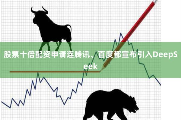 股票十倍配资申请连腾讯、百度都宣布引入DeepSeek