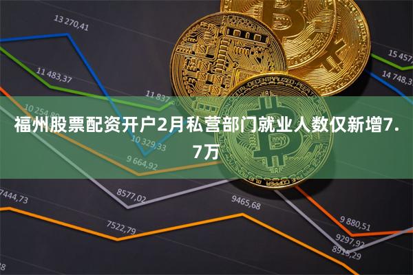 福州股票配资开户2月私营部门就业人数仅新增7.7万
