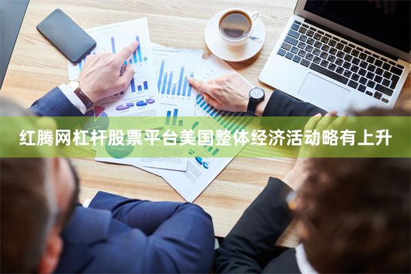 红腾网杠杆股票平台美国整体经济活动略有上升