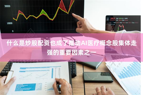 什么是炒股配资也成了推动AI医疗概念股集体走强的重要因素之一
